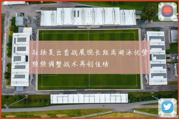 孙杨复出首战展现长距离游泳优势频频调整战术再创佳绩