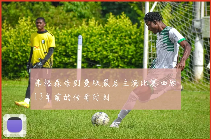 弗格森告别曼联最后主场比赛回顾13年前的传奇时刻