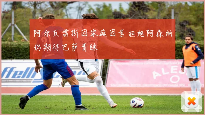 阿尔瓦雷斯因家庭因素拒绝阿森纳仍期待巴萨青睐