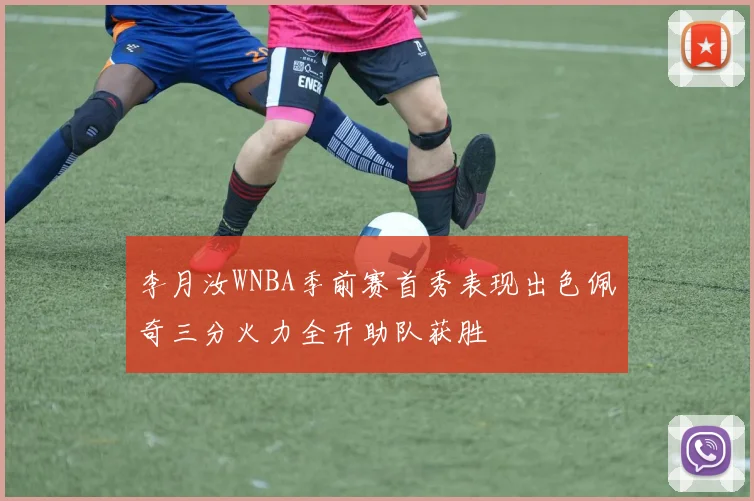 李月汝WNBA季前赛首秀表现出色佩奇三分火力全开助队获胜