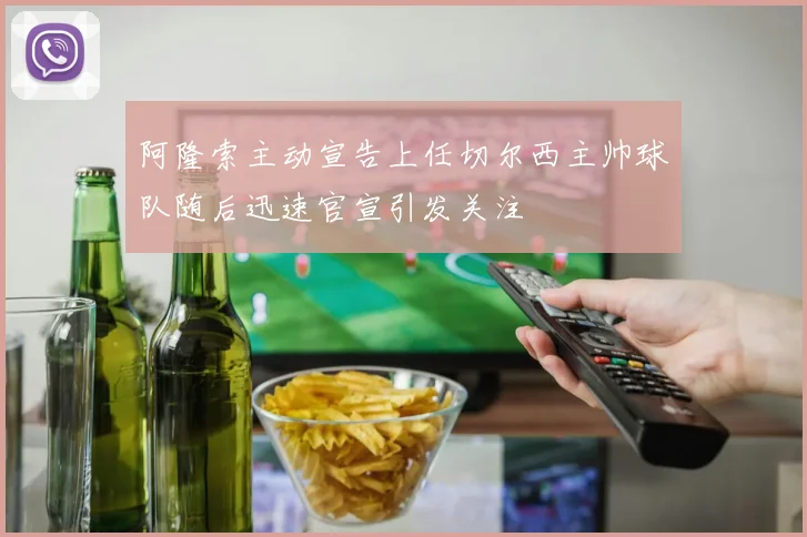 阿隆索主动宣告上任切尔西主帅球队随后迅速官宣引发关注