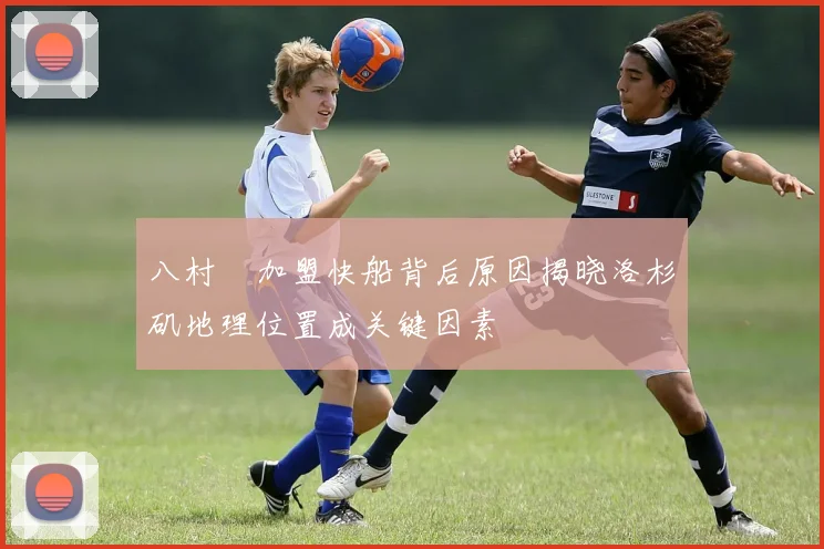 八村塁加盟快船背后原因揭晓洛杉矶地理位置成关键因素