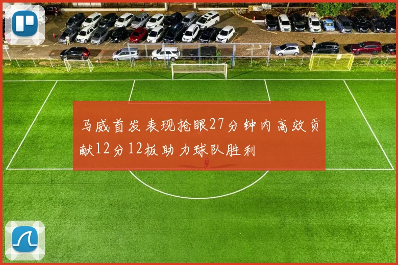 马威首发表现抢眼27分钟内高效贡献12分12板助力球队胜利
