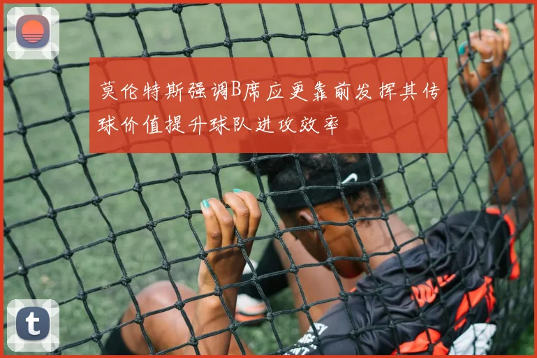 莫伦特斯强调B席应更靠前发挥其传球价值提升球队进攻效率