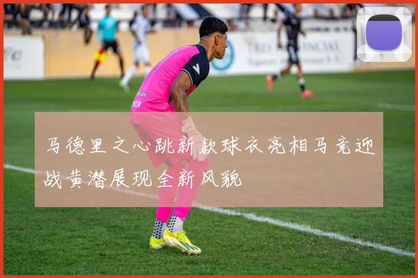马德里之心跳新款球衣亮相马竞迎战黄潜展现全新风貌
