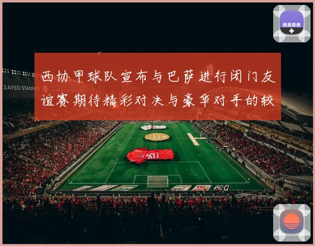 西协甲球队宣布与巴萨进行闭门友谊赛期待精彩对决与豪华对手的较量