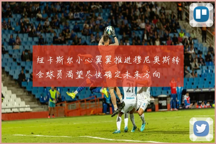 纽卡斯尔小心翼翼推进穆尼奥斯转会球员渴望尽快确定未来方向