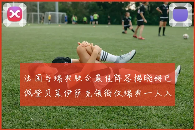 法国与瑞典联合最佳阵容揭晓姆巴佩登贝莱伊萨克领衔仅瑞典一人入选
