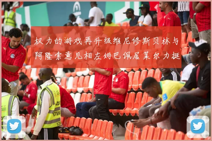 权力的游戏再升级维尼修斯贝林与阿隆索意见相左姆巴佩居莱尔力挺新势力