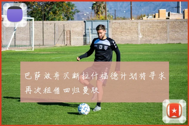 巴萨放弃买断拉什福德计划将寻求再次租借回归曼联