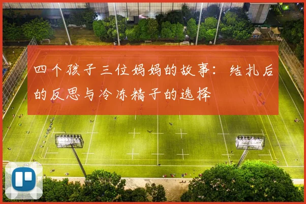 四个孩子三位妈妈的故事：结扎后的反思与冷冻精子的选择