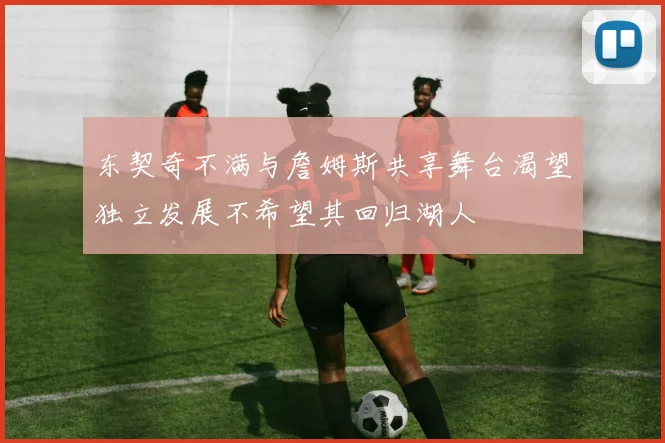 东契奇不满与詹姆斯共享舞台渴望独立发展不希望其回归湖人
