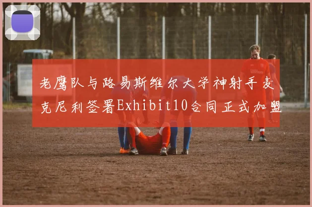老鹰队与路易斯维尔大学神射手麦克尼利签署Exhibit10合同正式加盟