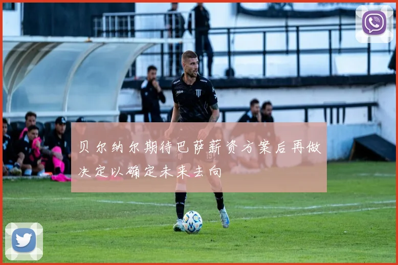 贝尔纳尔期待巴萨薪资方案后再做决定以确定未来去向