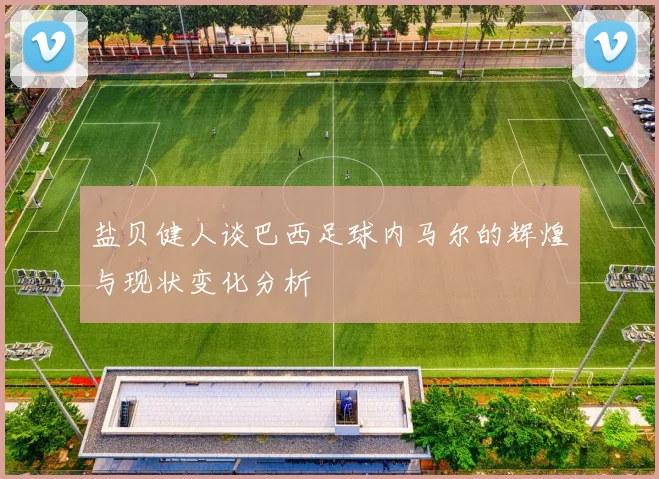 盐贝健人谈巴西足球内马尔的辉煌与现状变化分析
