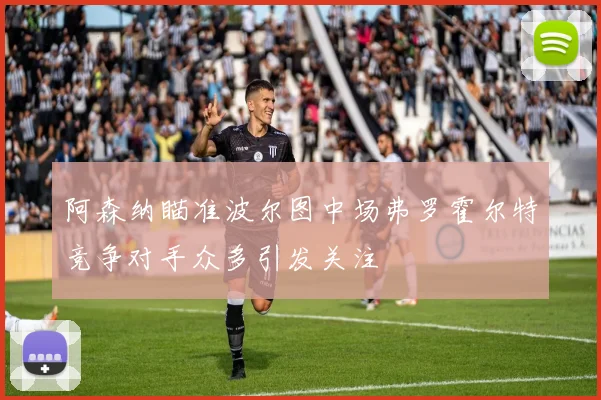 阿森纳瞄准波尔图中场弗罗霍尔特竞争对手众多引发关注