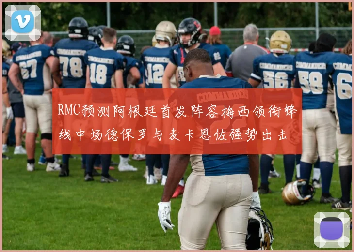 RMC预测阿根廷首发阵容梅西领衔锋线中场德保罗与麦卡恩佐强势出击