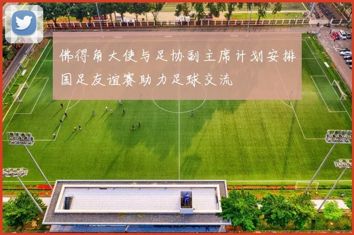 佛得角大使与足协副主席计划安排国足友谊赛助力足球交流