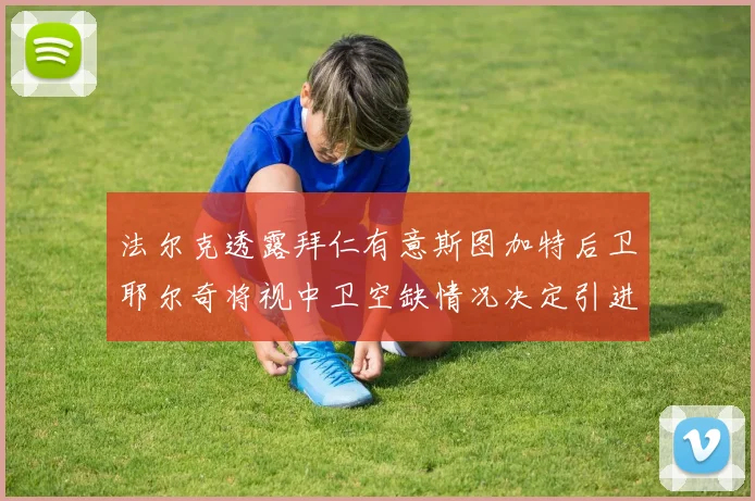 法尔克透露拜仁有意斯图加特后卫耶尔奇将视中卫空缺情况决定引进与否