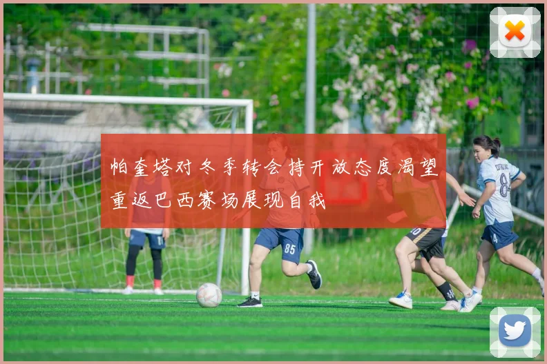 帕奎塔对冬季转会持开放态度渴望重返巴西赛场展现自我