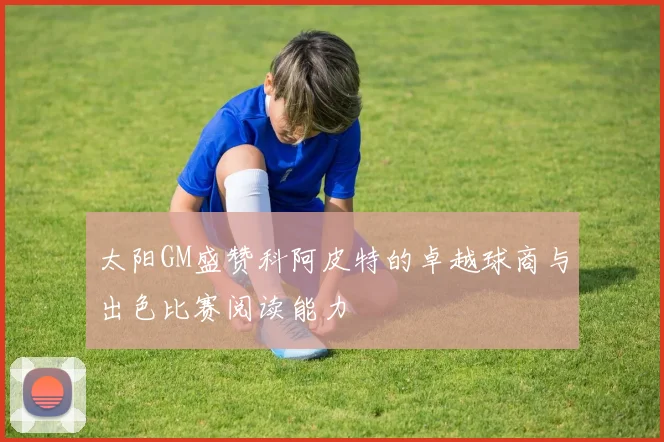 太阳GM盛赞科阿皮特的卓越球商与出色比赛阅读能力