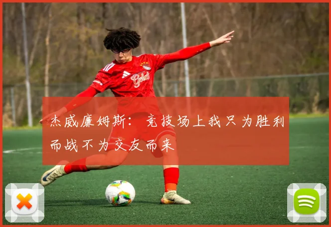 杰威廉姆斯：竞技场上我只为胜利而战不为交友而来