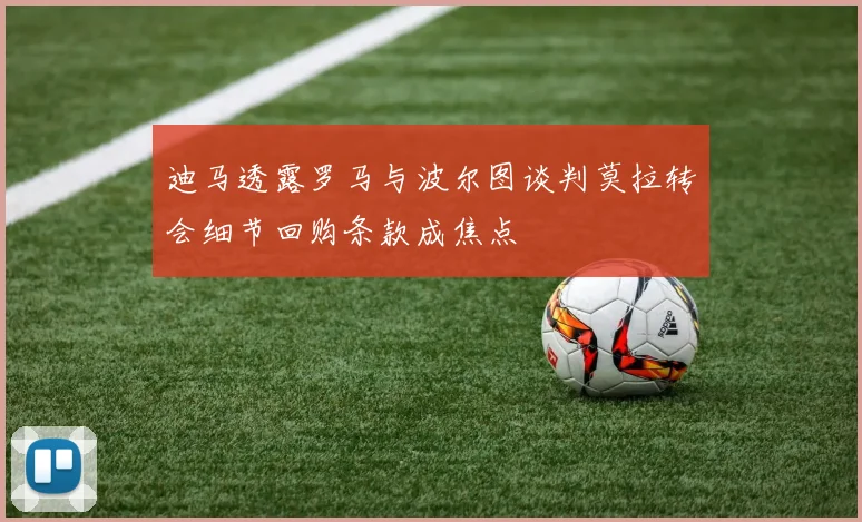 迪马透露罗马与波尔图谈判莫拉转会细节回购条款成焦点