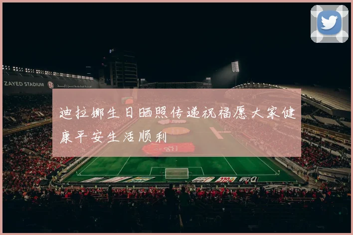 迪拉娜生日晒照传递祝福愿大家健康平安生活顺利