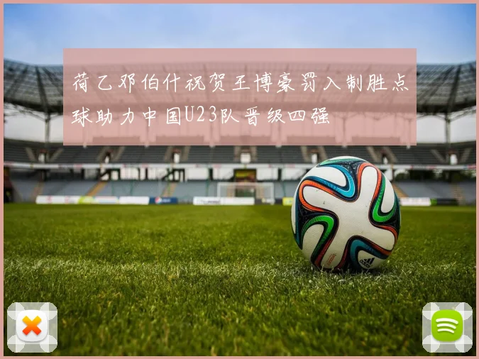 荷乙邓伯什祝贺王博豪罚入制胜点球助力中国U23队晋级四强