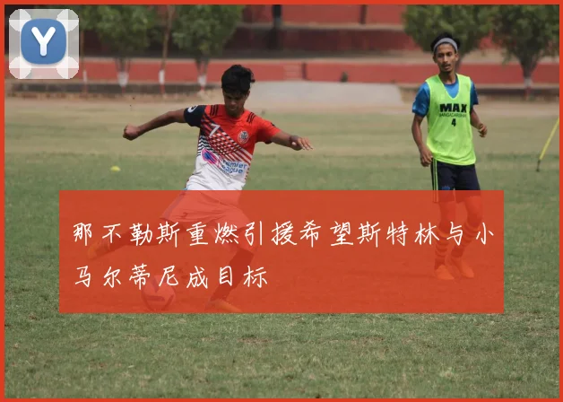 那不勒斯重燃引援希望斯特林与小马尔蒂尼成目标