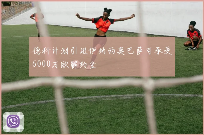 德科计划引进伊纳西奥巴萨可承受6000万欧解约金