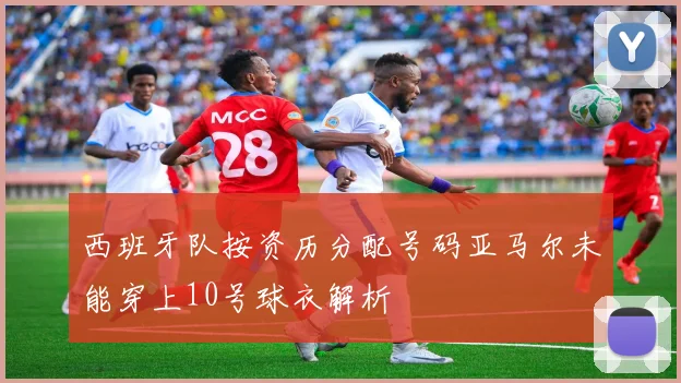 西班牙队按资历分配号码亚马尔未能穿上10号球衣解析