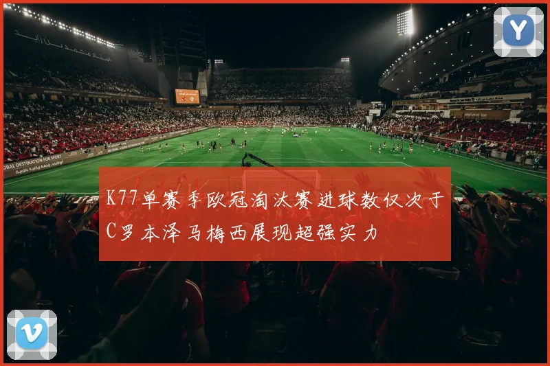 K77单赛季欧冠淘汰赛进球数仅次于C罗本泽马梅西展现超强实力