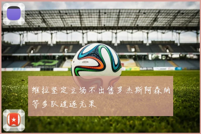 维拉坚定立场不出售罗杰斯阿森纳等多队追逐无果