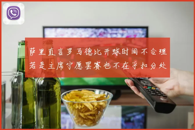 萨里直言罗马德比开球时间不合理若是主席宁愿罢赛也不在乎扣分处罚