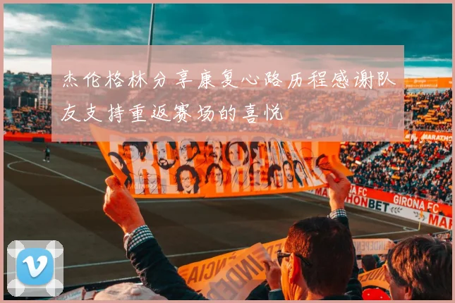 杰伦格林分享康复心路历程感谢队友支持重返赛场的喜悦