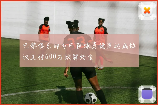 巴黎俱乐部与巴萨球员德罗达成协议支付600万欧解约金