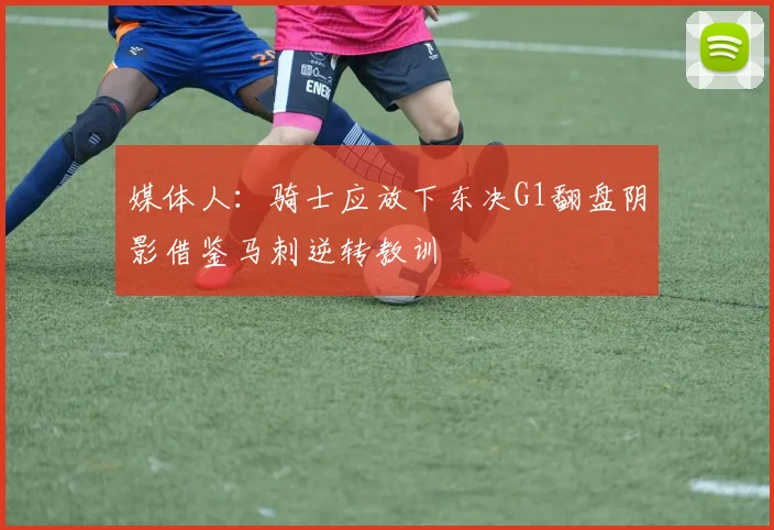 媒体人：骑士应放下东决G1翻盘阴影借鉴马刺逆转教训