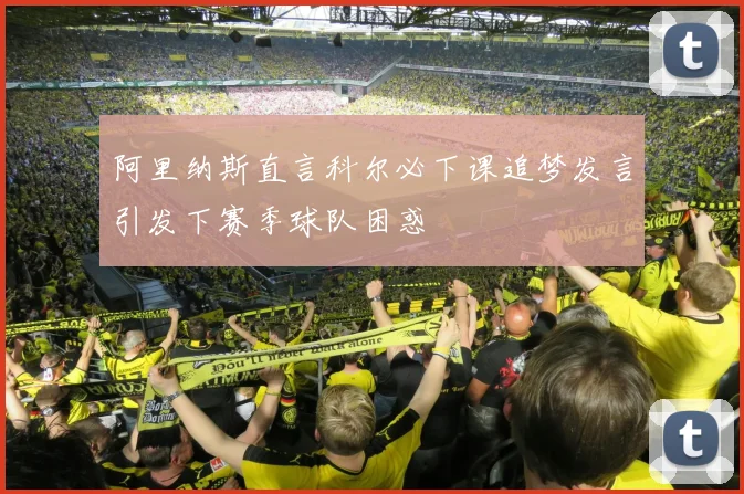 阿里纳斯直言科尔必下课追梦发言引发下赛季球队困惑
