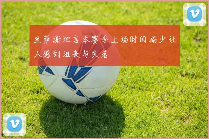 里萨谢坦言本赛季上场时间减少让人感到沮丧与失落