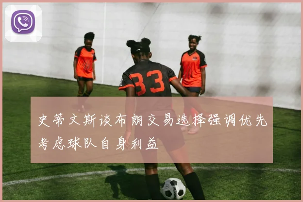 史蒂文斯谈布朗交易选择强调优先考虑球队自身利益