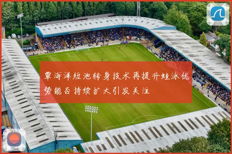 覃海洋短池转身技术再提升蛙泳优势能否持续扩大引发关注
