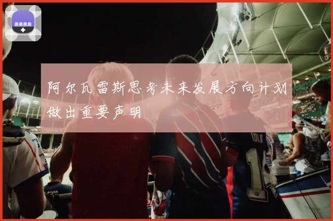 阿尔瓦雷斯思考未来发展方向计划做出重要声明
