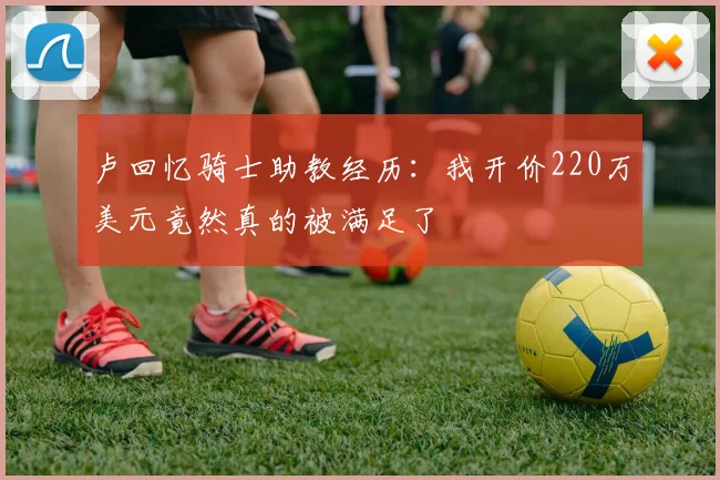卢回忆骑士助教经历：我开价220万美元竟然真的被满足了